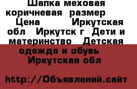 Шапка меховая коричневая, размер 52-56 › Цена ­ 350 - Иркутская обл., Иркутск г. Дети и материнство » Детская одежда и обувь   . Иркутская обл.